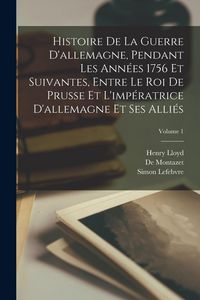 Produktbild: Histoire De La Guerre D'allemagne, Pendant Les Ann&eacute;es 1756 Et Suivantes, Entre Le Roi De Prusse Et L'imp&eacute;ratrice D'allemagne Et Ses Alli&eacute;s; Volume 1