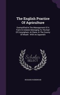 Produktbild: The English Practice Of Agriculture: Exemplified In The Management Of A Farm In Ireland, Belonging To The Earl Of Conyngham, At Slane, In The County O