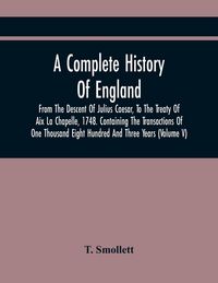 Produktbild: A Complete History Of England, From The Descent Of Julius Caesar, To The Treaty Of Aix La Chapelle, 1748. Containing The Transactions Of One Thousand Eight Hundred And Three Years (Volume V)