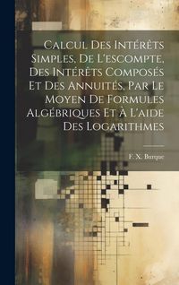 Produktbild: Calcul des int&eacute;r&ecirc;ts simples, de l'escompte, des int&eacute;r&ecirc;ts compos&eacute;s et des annuit&eacute;s, par le moyen de formules alg&eacute;briques et &agrave; l'aide des logarithmes