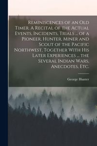Produktbild: Reminiscences of an old Timer. A Recital of the Actual Events, Incidents, Trials ... of a Pioneer, Hunter, Miner and Scout of the Pacific Northwest, T