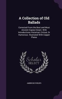 Produktbild: A Collection of Old Ballads: Corrected from the Best and Most Ancient Copies Extant. with Introductions Historical, Critical, or Humorous. Illustra