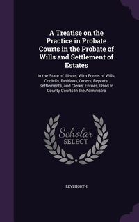 Produktbild: A Treatise on the Practice in Probate Courts in the Probate of Wills and Settlement of Estates