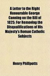 Produktbild: A Letter to the Right Honourable George Canning on the Bill of 1825; For Removing the Disqualifications of His Majesty's Roman Catholic Subjects