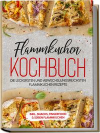 Produktbild: Flammkuchen Kochbuch: Die leckersten und abwechslungsreichsten Flammkuchen Rezepte &ndash; inkl. Snacks, Fingerfood & s&uuml;&szlig;en Flammkuchen