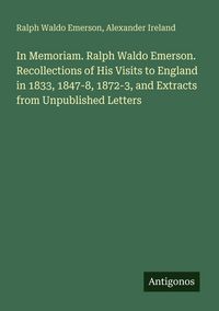 Produktbild: In Memoriam. Ralph Waldo Emerson. Recollections of His Visits to England in 1833, 1847-8, 1872-3, and Extracts from Unpublished Letters
