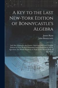 Produktbild: A Key to the Last New-York Edition of Bonnycastle's Algebra: And Also Adapted to the Former American and Latest London Editions of That Work: Containi