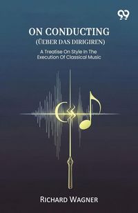Produktbild: On Conducting (Ueber Das Dirigiren) A Treatise On Style In The Execution Of Classical Music