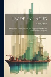 Produktbild: Trade Fallacies; a Criticism of Existing Methods, and Suggestions for a Reform Towards National Prosperity