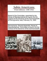 Produktbild: Report of the Committee, Appointed by the House of Representatives to Inquire Into the Conduct of the Governor of the Commonwealth of Pennsylvania, Re