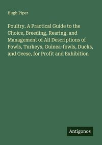 Produktbild: Poultry. A Practical Guide to the Choice, Breeding, Rearing, and Management of All Descriptions of Fowls, Turkeys, Guinea-fowls, Ducks, and Geese, for