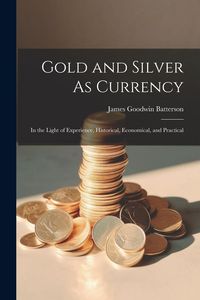 Produktbild: Gold and Silver As Currency: In the Light of Experience, Historical, Economical, and Practical