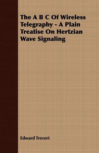Produktbild: The A B C Of Wireless Telegraphy - A Plain Treatise On Hertzian Wave Signaling