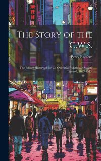 Produktbild: The Story of the C.W.S.; the Jubilee History of the Co-operative Wholesale Society Limited, 1863-1913;
