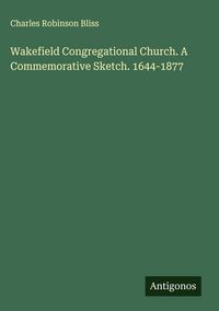 Produktbild: Wakefield Congregational Church. A Commemorative Sketch. 1644-1877