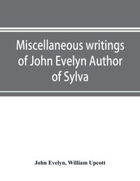 Produktbild: Miscellaneous writings of John Evelyn Author of Sylva, or, A Discourse of Forest Trees; Memoirs Now first collected, with occasional notes