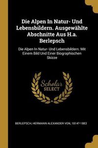 Produktbild: Die Alpen in Natur- Und Lebensbildern. Ausgew&auml;hlte Abschnitte Aus H.A. Berlepsch: Die Alpen in Natur- Und Lebensbildern. Mit Einem Bild Und Einer Biog