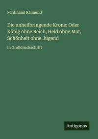 Produktbild: Die unheilbringende Krone; Oder K&ouml;nig ohne Reich, Held ohne Mut, Sch&ouml;nheit ohne Jugend