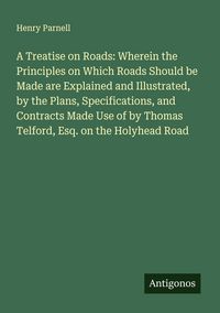 Produktbild: A Treatise on Roads: Wherein the Principles on Which Roads Should be Made are Explained and Illustrated, by the Plans, Specifications, and Contracts M