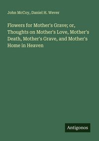 Produktbild: Flowers for Mother's Grave; or, Thoughts on Mother's Love, Mother's Death, Mother's Grave, and Mother's Home in Heaven