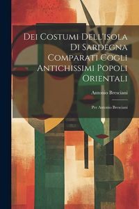 Produktbild: Dei Costumi Dell'isola Di Sardegna Comparati Cogli Antichissimi Popoli Orientali: Per Antonio Bresciani