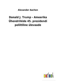Produktbild: Donald J. Trump - Ameerika &Uuml;hendriikide 45. presidendi poliitiline &uuml;levaade