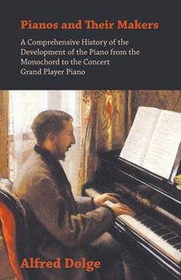Produktbild: Pianos and Their Makers - A Comprehensive History of the Development of the Piano from the Monochord to the Concert Grand Player Piano