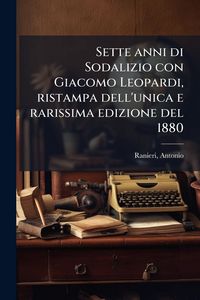 Produktbild: Sette anni di Sodalizio con Giacomo Leopardi, ristampa dell'unica e rarissima edizione del 1880