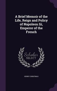 Produktbild: A Brief Memoir of the Life, Reign and Policy of Napoleon Iii, Emperor of the French