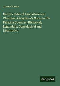 Produktbild: Historic Sites of Lancashire and Cheshire. A Wayfarer's Notes in the Palatine Counties, Historical, Legendary, Genealogical and Descriptive
