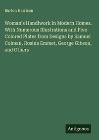 Produktbild: Woman's Handiwork in Modern Homes. With Numerous Illustrations and Five Colored Plates from Designs by Samuel Colman, Rosina Emmet, George Gibson, and