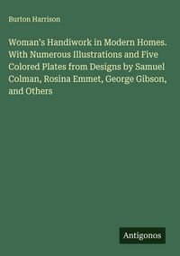 Produktbild: Woman's Handiwork in Modern Homes. With Numerous Illustrations and Five Colored Plates from Designs by Samuel Colman, Rosina Emmet, George Gibson, and Others