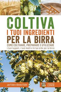 Produktbild: Coltiva i tuoi ingredienti per la birra. Come coltivare, preparare e utilizzare i tuoi luppoli, i tuoi malti e le tue erbe per la birra