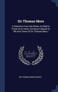 Produktbild: Sir Thomas More: A Selection From His Works, As Well In Prose As In Verse, Forming A Sequel To "life And Times Of Sir Thomas More."