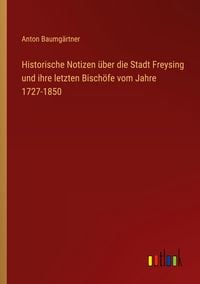 Produktbild: Historische Notizen &uuml;ber die Stadt Freysing und ihre letzten Bisch&ouml;fe vom Jahre 1727-1850