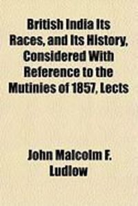 Produktbild: British India Its Races, and Its History, Considered with Reference to the Mutinies of 1857, Lects
