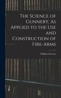 Produktbild: The Science of Gunnery, As Applied to the Use and Construction of Fire-Arms