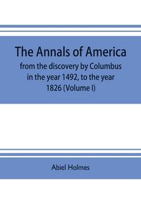 Produktbild: The annals of America, from the discovery by Columbus in the year 1492, to the year 1826 (Volume I)