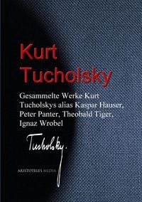Produktbild: Gesammelte Werke Kurt Tucholskys alias Kaspar Hauser, Peter Panter, Theobald Tiger, Ignaz Wrobel