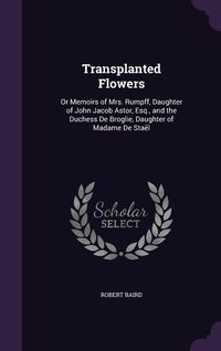 Produktbild: Transplanted Flowers: Or Memoirs of Mrs. Rumpff, Daughter of John Jacob Astor, Esq., and the Duchess De Broglie, Daughter of Madame De Sta&euml;l