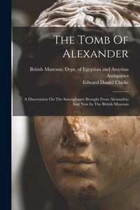 Produktbild: The Tomb Of Alexander: A Dissertation On The Sarcophagus Brought From Alexandria And Now In The British Museum