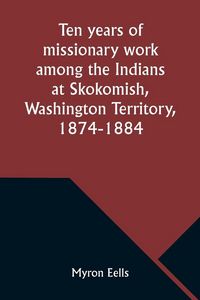 Produktbild: Ten years of missionary work among the Indians at Skokomish, Washington Territory, 1874-1884