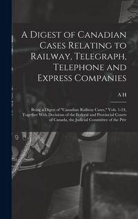 Produktbild: A Digest of Canadian Cases Relating to Railway, Telegraph, Telephone and Express Companies: Being a Digest of "Canadian Railway Cases," Vols. 1-24, To