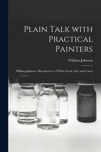 Produktbild: Plain Talk With Practical Painters [microform]: William Johnson, Manufacturer of White Lead, Zinc and Colors ..