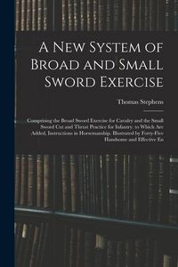 Produktbild: A New System of Broad and Small Sword Exercise: Comprising the Broad Sword Exercise for Cavalry and the Small Sword Cut and Thrust Practice for Infant