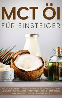 Produktbild: MCT &Ouml;l f&uuml;r Einsteiger - Das Praxisbuch: Mit gesunden Fetts&auml;uren Schritt f&uuml;r Schritt zu mehr Leistung, schnellerer Fettverbrennung, st&auml;rkerem Immunsyst