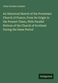 Produktbild: An Historical Sketch of the Protestant Church of France, From Its Origin to the Present Times, With Parallel Notices of the Church of Scotland During