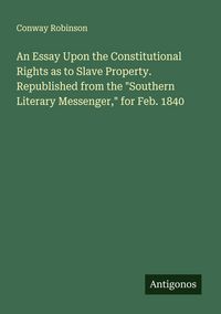 Produktbild: An Essay Upon the Constitutional Rights as to Slave Property. Republished from the "Southern Literary Messenger," for Feb. 1840