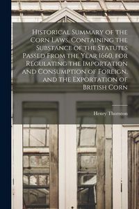 Produktbild: Historical Summary of the Corn Laws, Containing the Substance of the Statutes Passed From the Year 1660, for Regulating the Importation and Consumptio