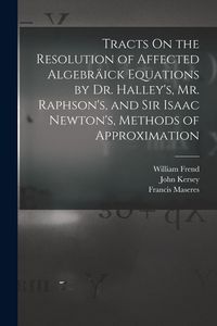Produktbild: Tracts On the Resolution of Affected Algebr&auml;ick Equations by Dr. Halley's, Mr. Raphson's, and Sir Isaac Newton's, Methods of Approximation